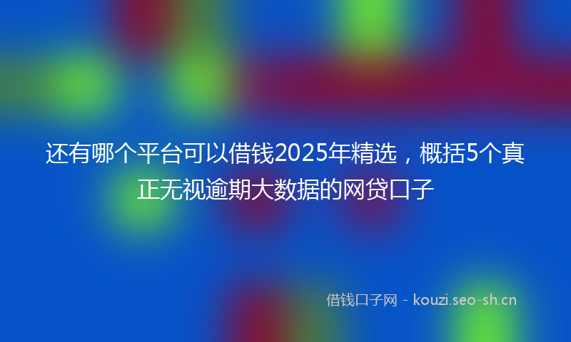 还有哪个平台可以借钱2025年精选，概括5个真正无视逾期大数据的网贷口子