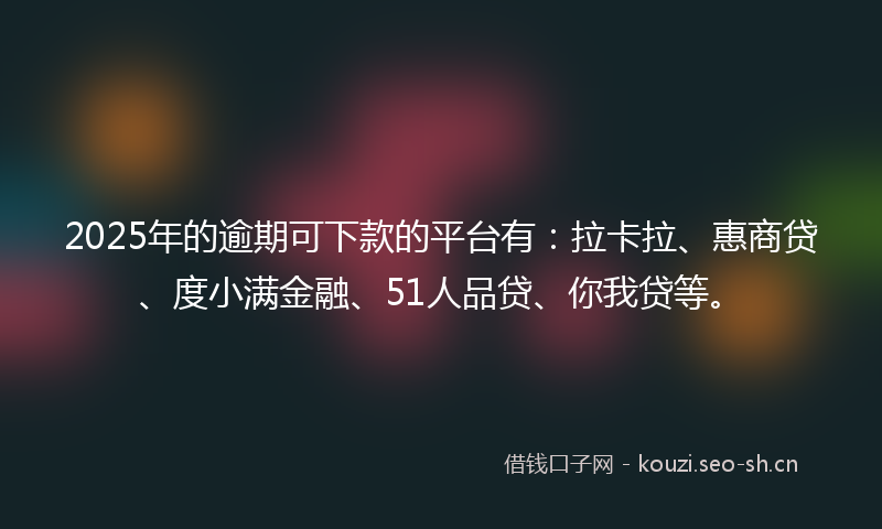 2025年的逾期可下款的平台有：拉卡拉、惠商贷、度小满金融、51人品贷、你我贷等。