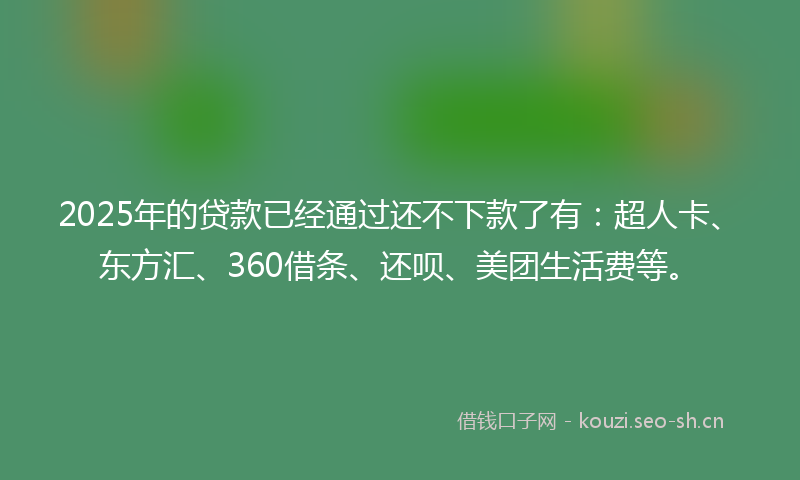 2025年的贷款已经通过还不下款了有:超人卡、东方汇、360借条、还呗、美团生活费等。
