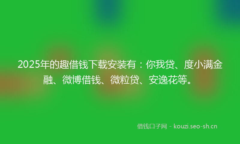 2025年的趣借钱下载安装有：你我贷、度小满金融、微博借钱、微粒贷、安逸花等。