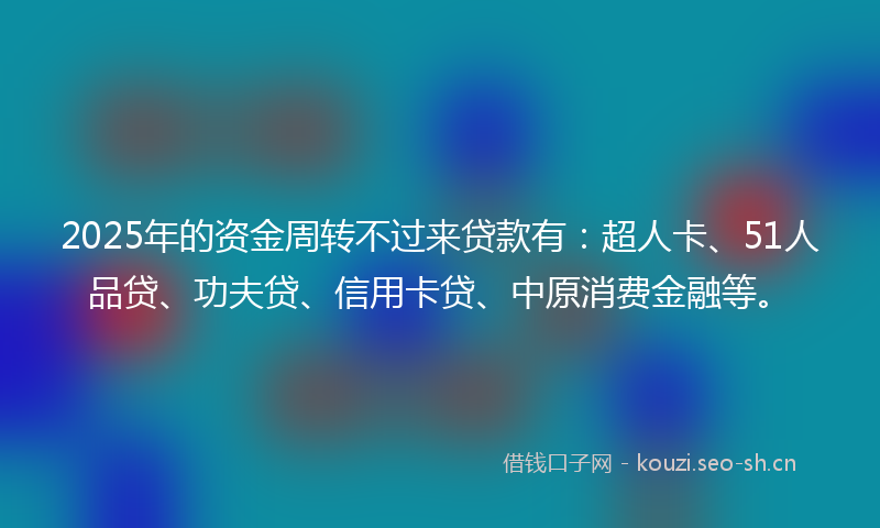 2025年的资金周转不过来贷款有：超人卡、51人品贷、功夫贷、信用卡贷、中原消费金融等。