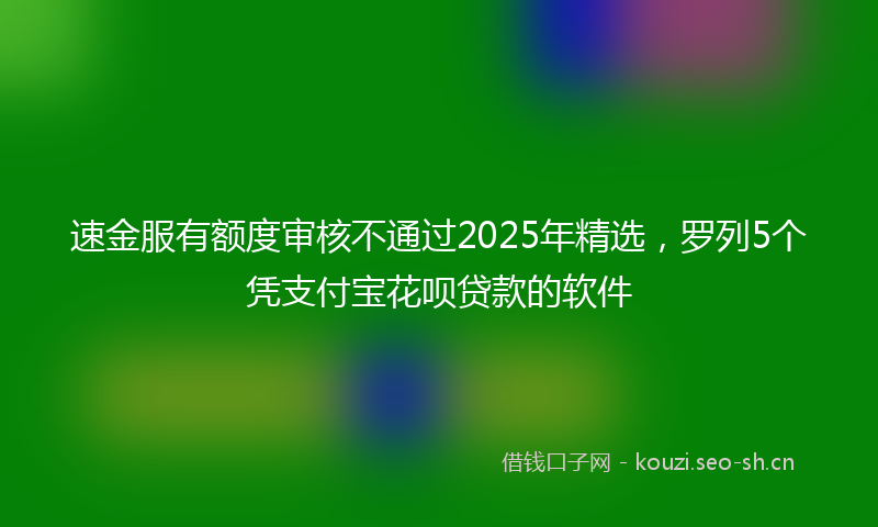 速金服有额度审核不通过2025年精选，罗列5个凭支付宝花呗贷款的软件