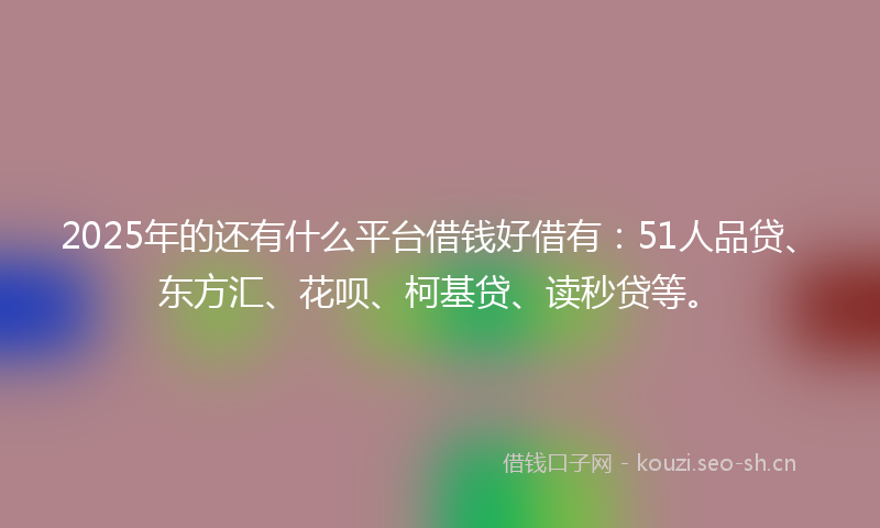 2025年的还有什么平台借钱好借有：51人品贷、东方汇、花呗、柯基贷、读秒贷等。