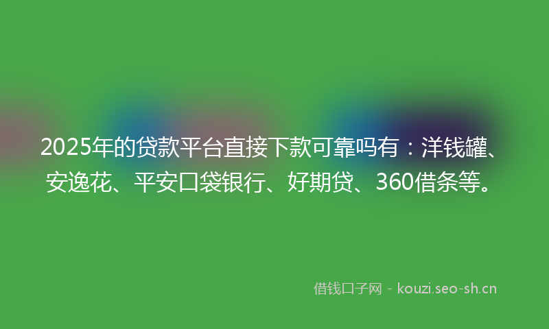2025年的贷款平台直接下款可靠吗有：洋钱罐、安逸花、平安口袋银行、好期贷、360借条等。