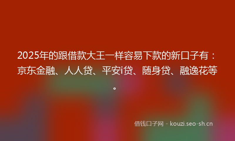 2025年的跟借款大王一样容易下款的新口子有：京东金融、人人贷、平安i贷、随身贷、融逸花等。