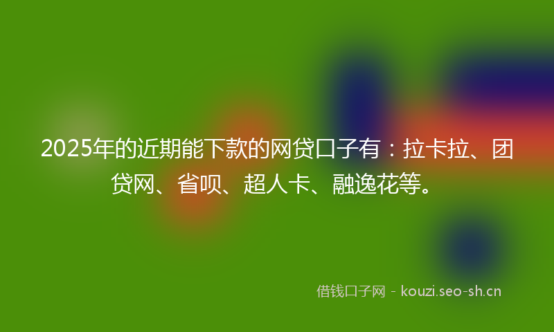 2025年的近期能下款的网贷口子有：拉卡拉、团贷网、省呗、超人卡、融逸花等。
