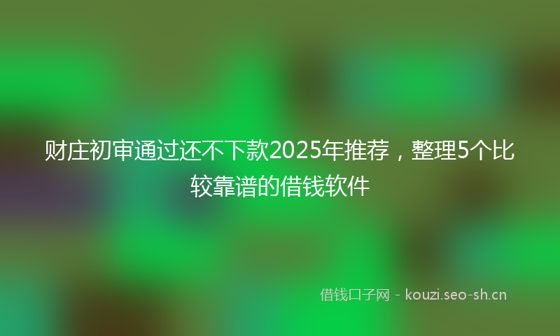 财庄初审通过还不下款2025年推荐，整理5个比较靠谱的借钱软件
