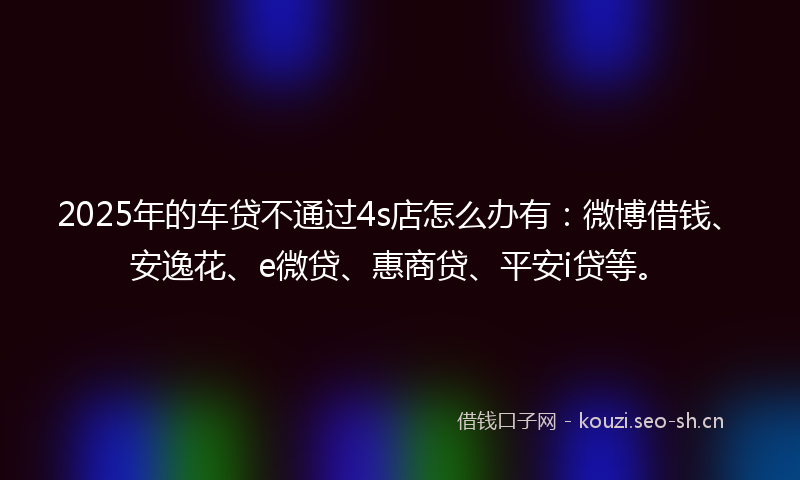 2025年的车贷不通过4s店怎么办有:微博借钱、安逸花、e微贷、惠商贷、平安i贷等。