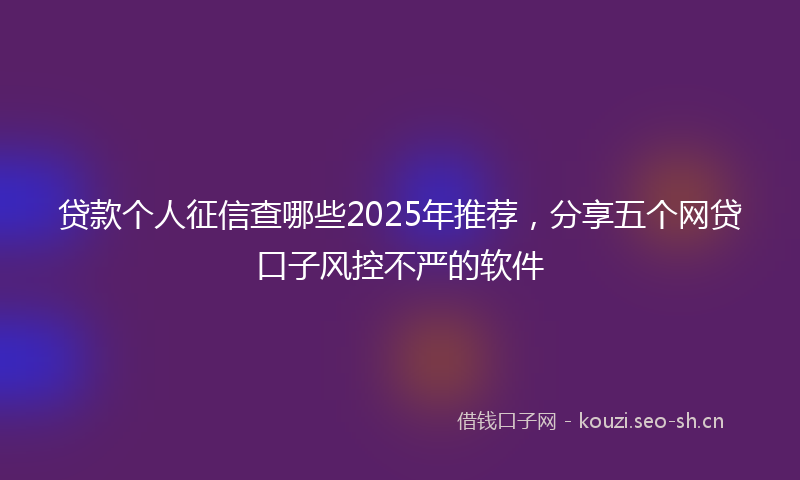 贷款个人征信查哪些2025年推荐，分享五个网贷口子风控不严的软件