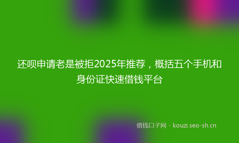 还呗申请老是被拒2025年推荐，概括五个手机和身份证快速借钱平台