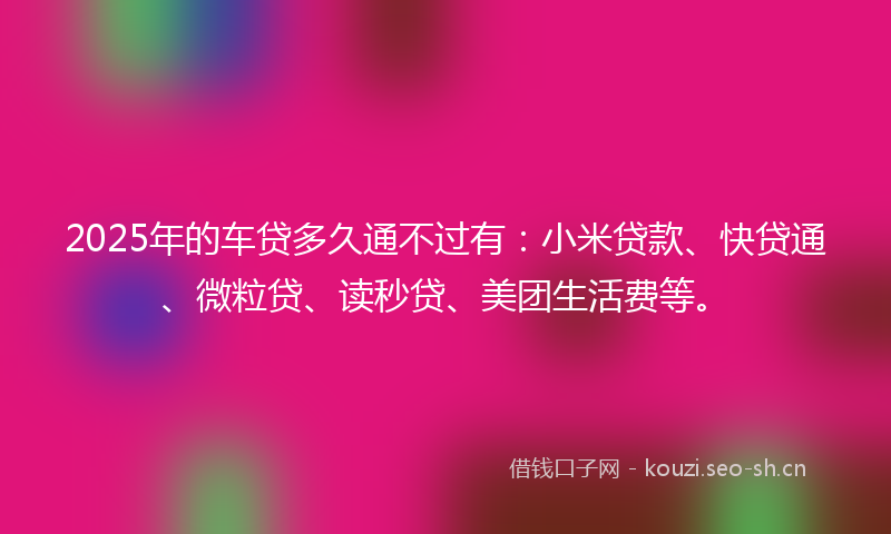 2025年的车贷多久通不过有：小米贷款、快贷通、微粒贷、读秒贷、美团生活费等。