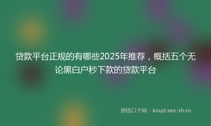 贷款平台正规的有哪些2025年推荐，概括五个无论黑白户秒下款的贷款平台