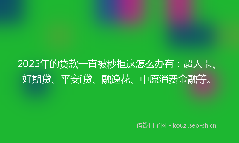 2025年的贷款一直被秒拒这怎么办有：超人卡、好期贷、平安i贷、融逸花、中原消费金融等。
