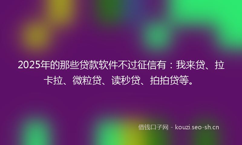 2025年的那些贷款软件不过征信有：我来贷、拉卡拉、微粒贷、读秒贷、拍拍贷等。