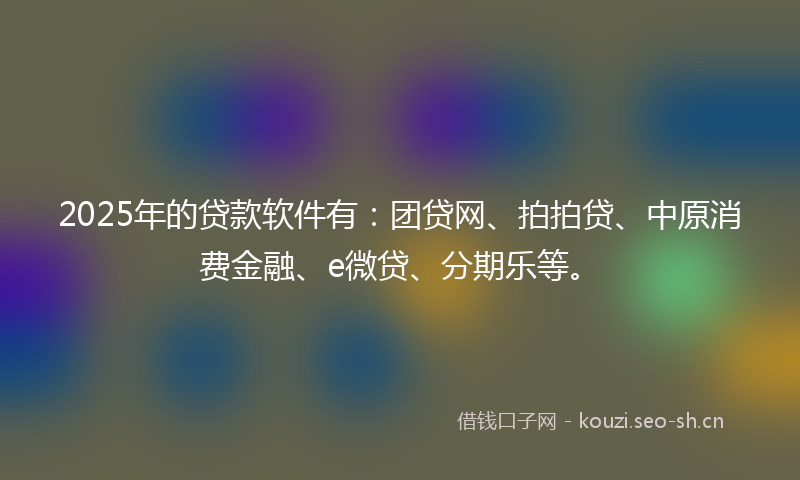 2025年的贷款软件有：团贷网、拍拍贷、中原消费金融、e微贷、分期乐等。