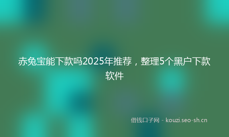 赤兔宝能下款吗2025年推荐,整理5个黑户下款软件