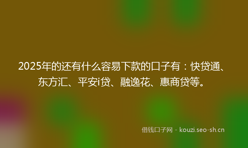 2025年的还有什么容易下款的口子有：快贷通、东方汇、平安i贷、融逸花、惠商贷等。