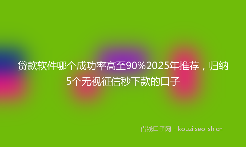 贷款软件哪个成功率高至90%2025年推荐，归纳5个无视征信秒下款的口子