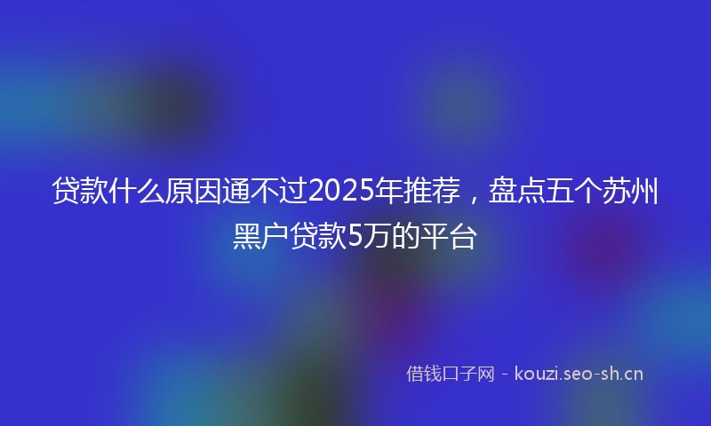 贷款什么原因通不过2025年推荐，盘点五个苏州黑户贷款5万的平台
