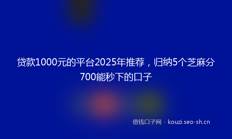 贷款1000元的平台2025年推荐，归纳5个芝麻分700能秒下的口子