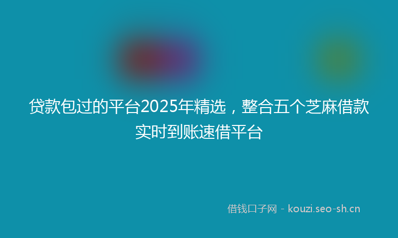 贷款包过的平台2025年精选，整合五个芝麻借款实时到账速借平台