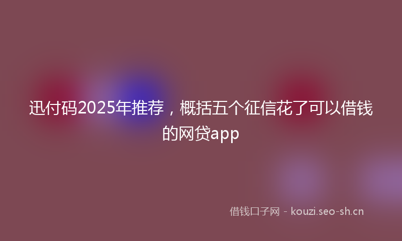 迅付码2025年推荐，概括五个征信花了可以借钱的网贷app