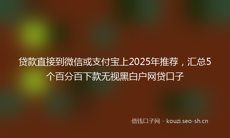 贷款直接到微信或支付宝上2025年推荐，汇总5个百分百下款无视黑白户网贷口子