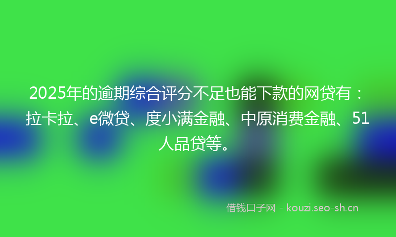 2025年的逾期综合评分不足也能下款的网贷有:拉卡拉、e微贷、度小满金融、中原消费金融、51人品贷等。