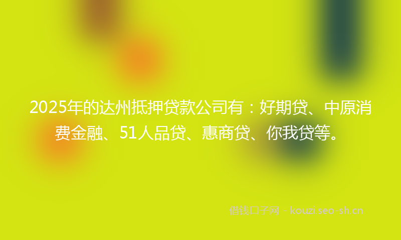 2025年的达州抵押贷款公司有：好期贷、中原消费金融、51人品贷、惠商贷、你我贷等。