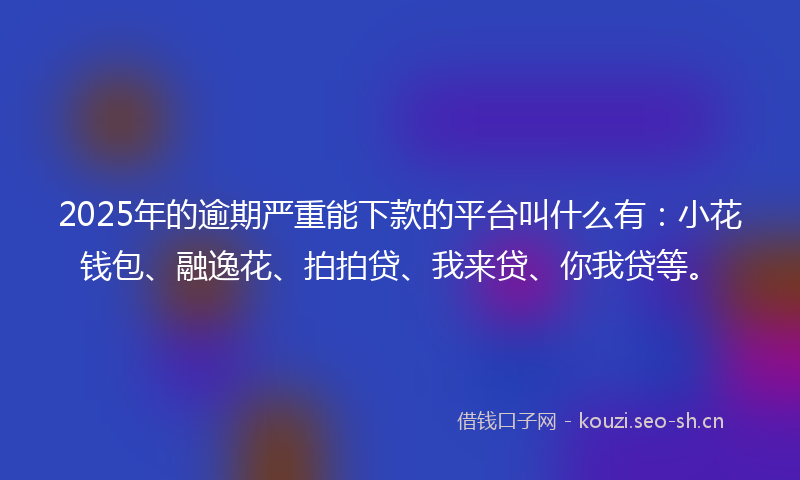 2025年的逾期严重能下款的平台叫什么有：小花钱包、融逸花、拍拍贷、我来贷、你我贷等。
