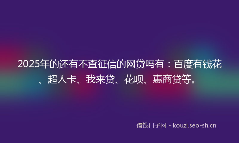 2025年的还有不查征信的网贷吗有：百度有钱花、超人卡、我来贷、花呗、惠商贷等。