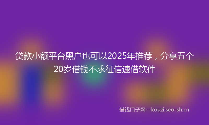贷款小额平台黑户也可以2025年推荐，分享五个20岁借钱不求征信速借软件