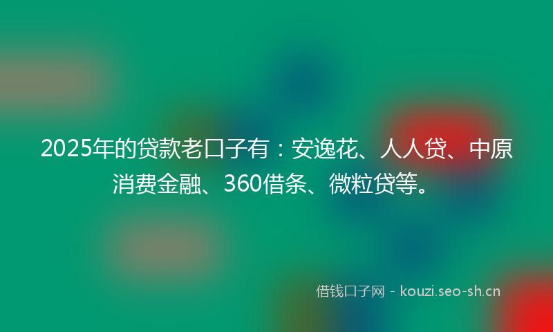 2025年的贷款老口子有：安逸花、人人贷、中原消费金融、360借条、微粒贷等。