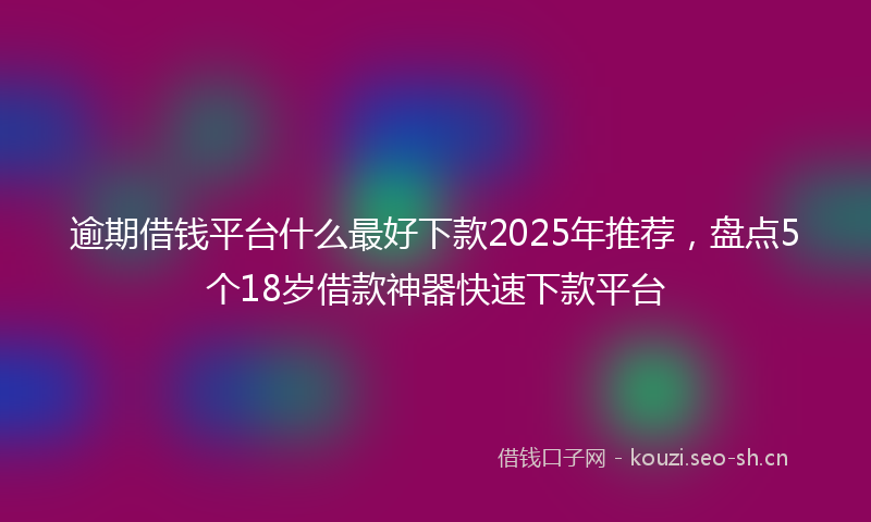 逾期借钱平台什么最好下款2025年推荐，盘点5个18岁借款神器快速下款平台