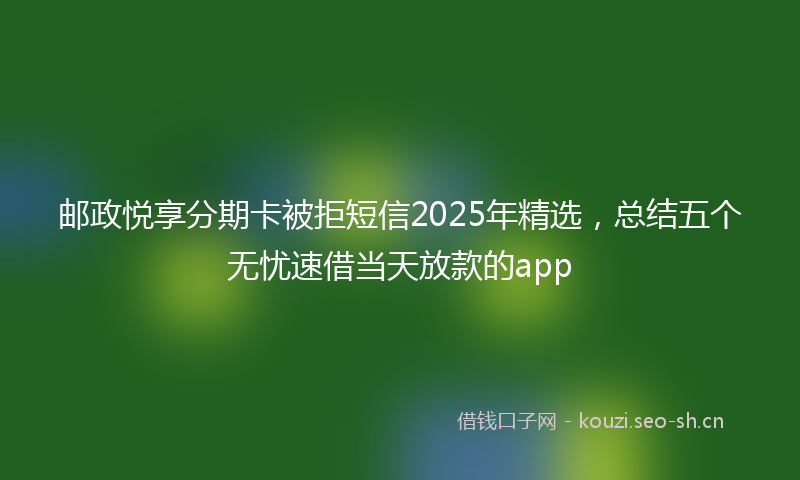 邮政悦享分期卡被拒短信2025年精选，总结五个无忧速借当天放款的app