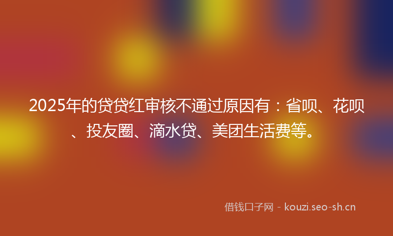 2025年的贷贷红审核不通过原因有：省呗、花呗、投友圈、滴水贷、美团生活费等。