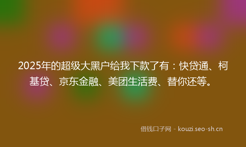 2025年的超级大黑户给我下款了有：快贷通、柯基贷、京东金融、美团生活费、替你还等。