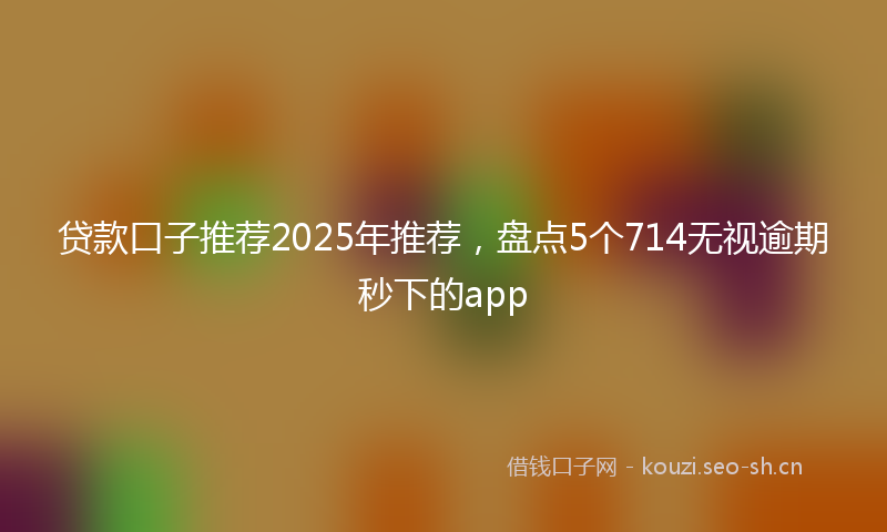 贷款口子推荐2025年推荐，盘点5个714无视逾期秒下的app