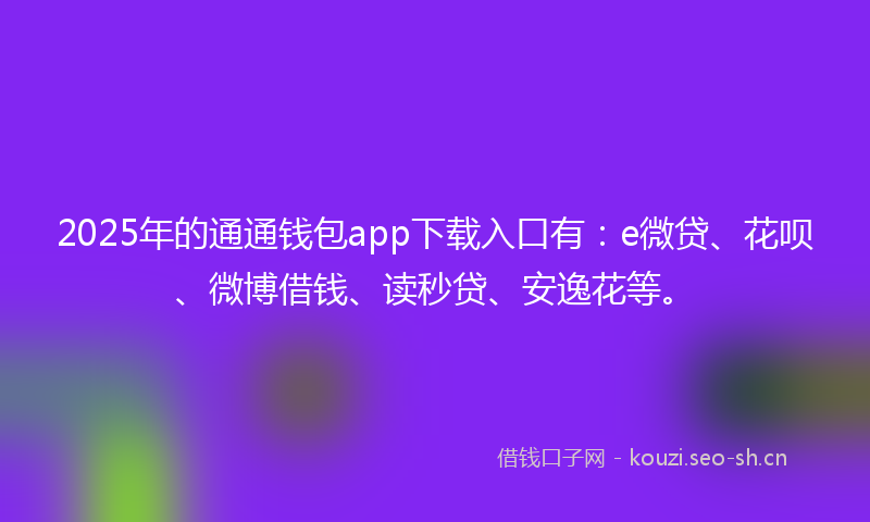 2025年的通通钱包app下载入口有：e微贷、花呗、微博借钱、读秒贷、安逸花等。