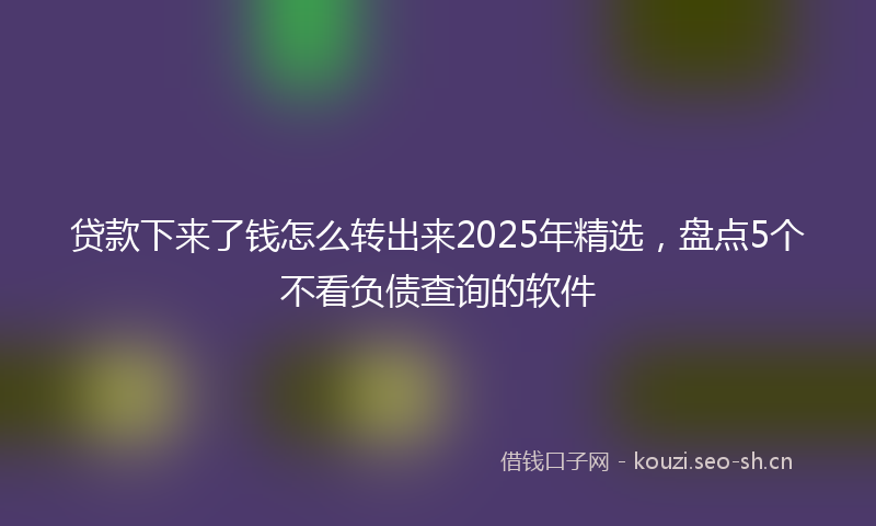 贷款下来了钱怎么转出来2025年精选，盘点5个不看负债查询的软件