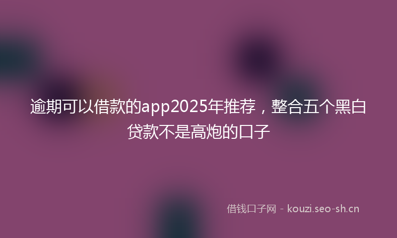 逾期可以借款的app2025年推荐，整合五个黑白贷款不是高炮的口子