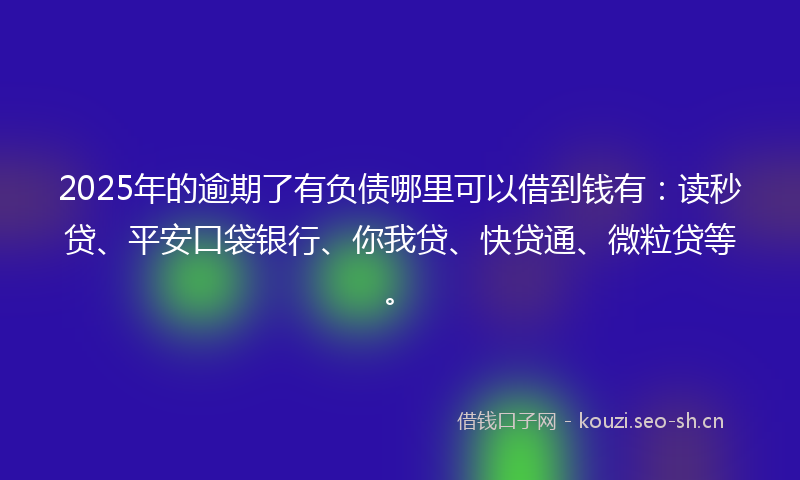 2025年的逾期了有负债哪里可以借到钱有:读秒贷、平安口袋银行、你我贷、快贷通、微粒贷等。
