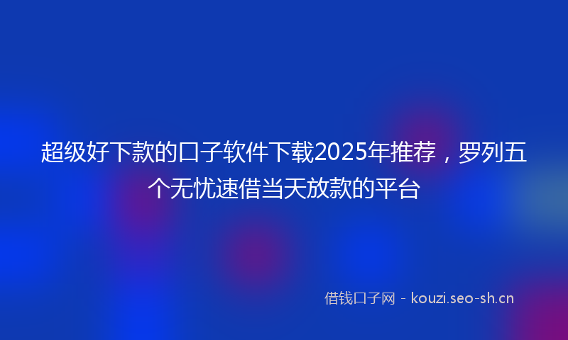 超级好下款的口子软件下载2025年推荐，罗列五个无忧速借当天放款的平台