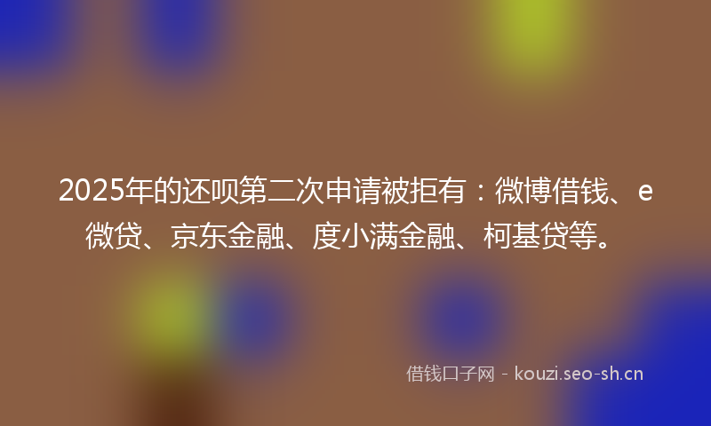 2025年的还呗第二次申请被拒有:微博借钱、e微贷、京东金融、度小满金融、柯基贷等。