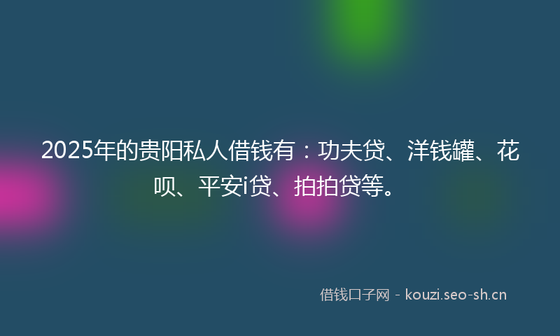 2025年的贵阳私人借钱有：功夫贷、洋钱罐、花呗、平安i贷、拍拍贷等。