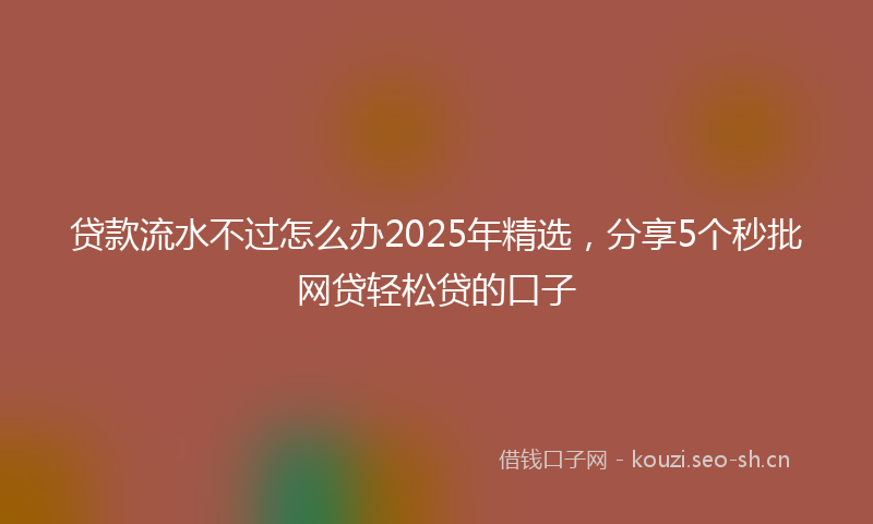 贷款流水不过怎么办2025年精选，分享5个秒批网贷轻松贷的口子