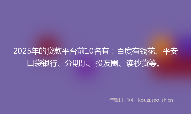 2025年的贷款平台前10名有：百度有钱花、平安口袋银行、分期乐、投友圈、读秒贷等。