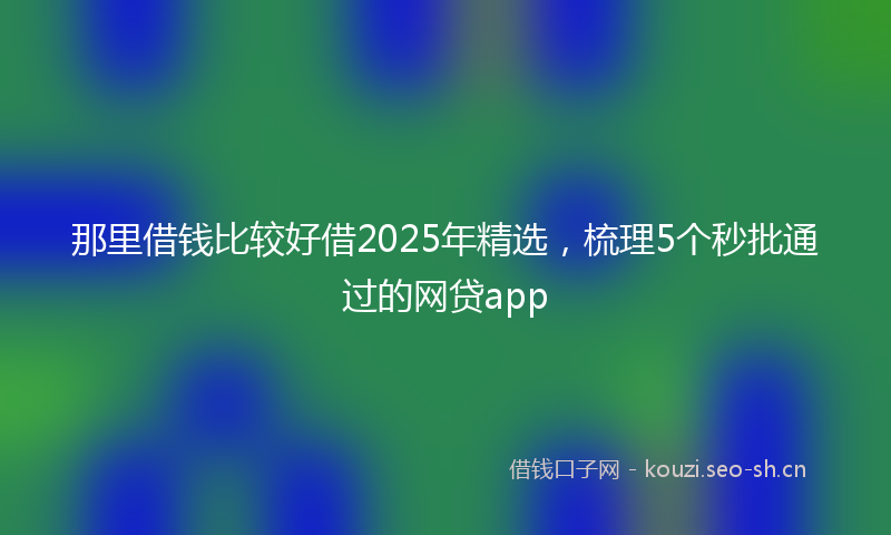那里借钱比较好借2025年精选，梳理5个秒批通过的网贷app