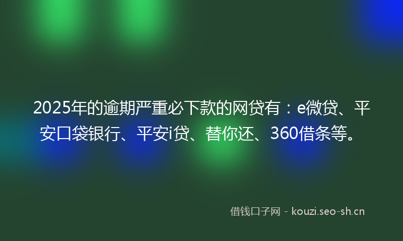2025年的逾期严重必下款的网贷有:e微贷、平安口袋银行、平安i贷、替你还、360借条等。