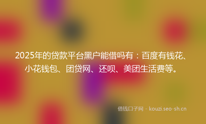 2025年的贷款平台黑户能借吗有：百度有钱花、小花钱包、团贷网、还呗、美团生活费等。